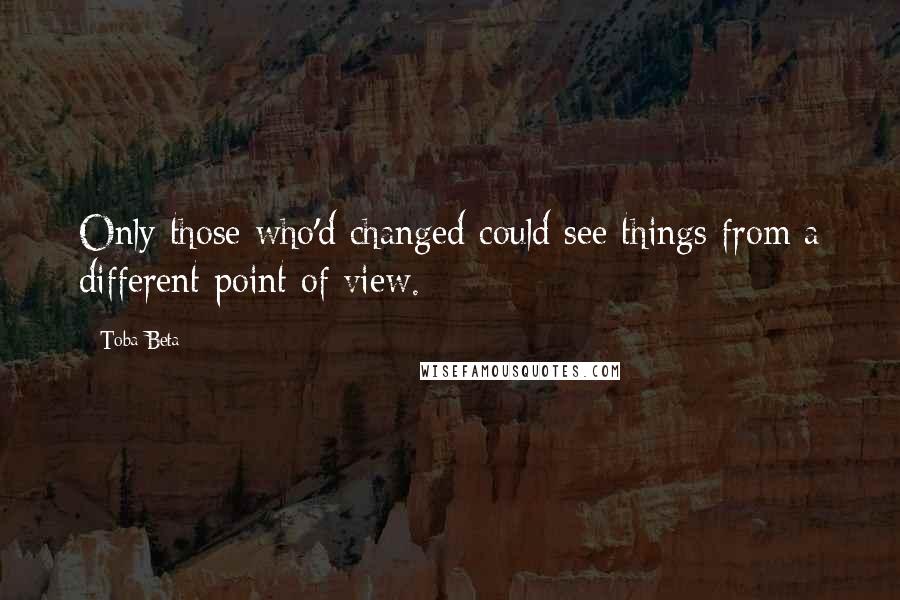 Toba Beta Quotes: Only those who'd changed could see things from a different point of view.