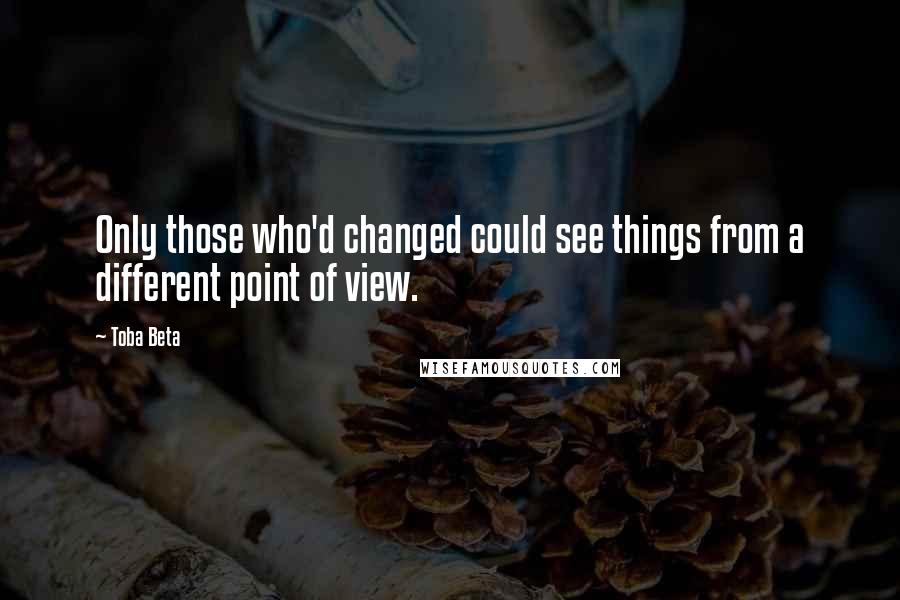 Toba Beta Quotes: Only those who'd changed could see things from a different point of view.