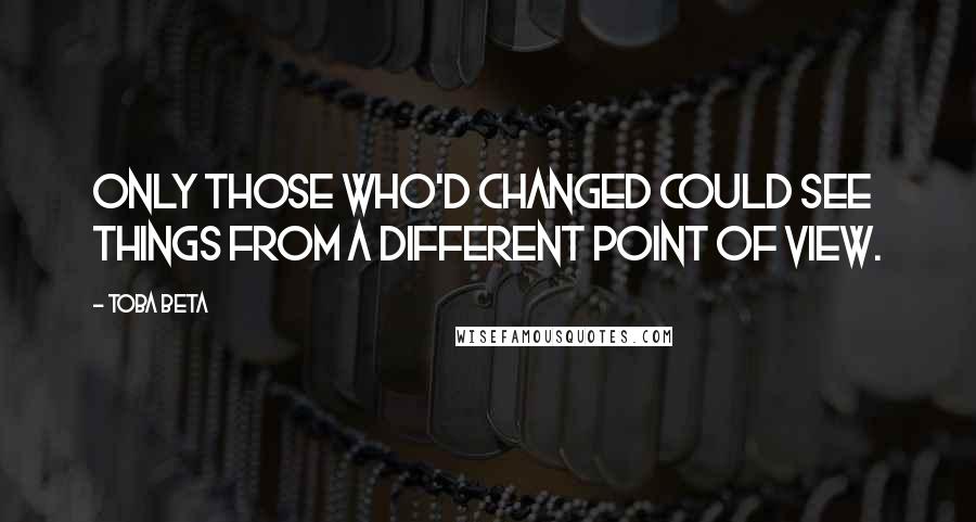 Toba Beta Quotes: Only those who'd changed could see things from a different point of view.