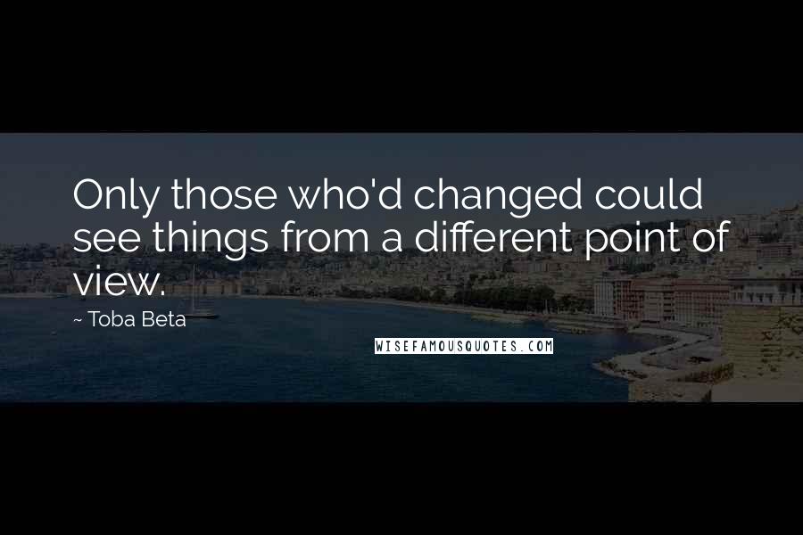 Toba Beta Quotes: Only those who'd changed could see things from a different point of view.