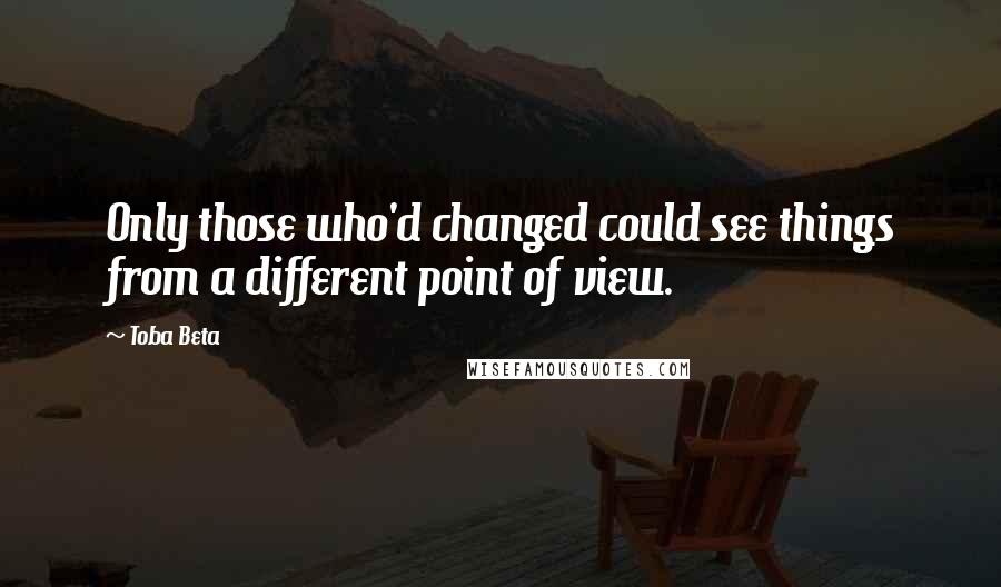 Toba Beta Quotes: Only those who'd changed could see things from a different point of view.