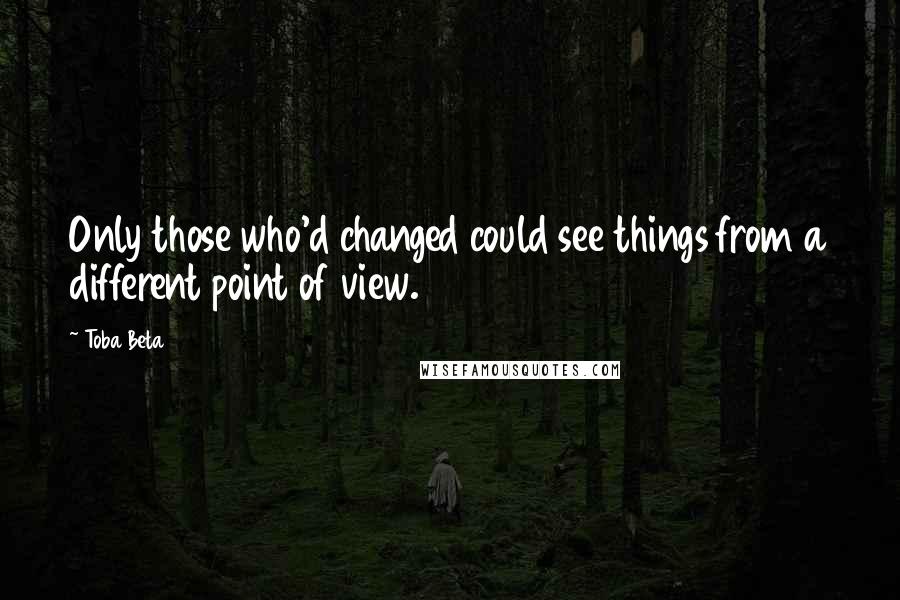 Toba Beta Quotes: Only those who'd changed could see things from a different point of view.