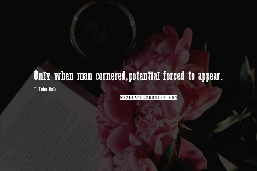 Toba Beta Quotes: Only when man cornered,potential forced to appear.