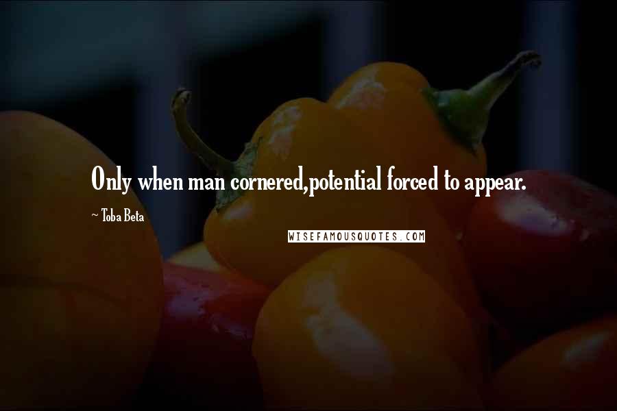Toba Beta Quotes: Only when man cornered,potential forced to appear.
