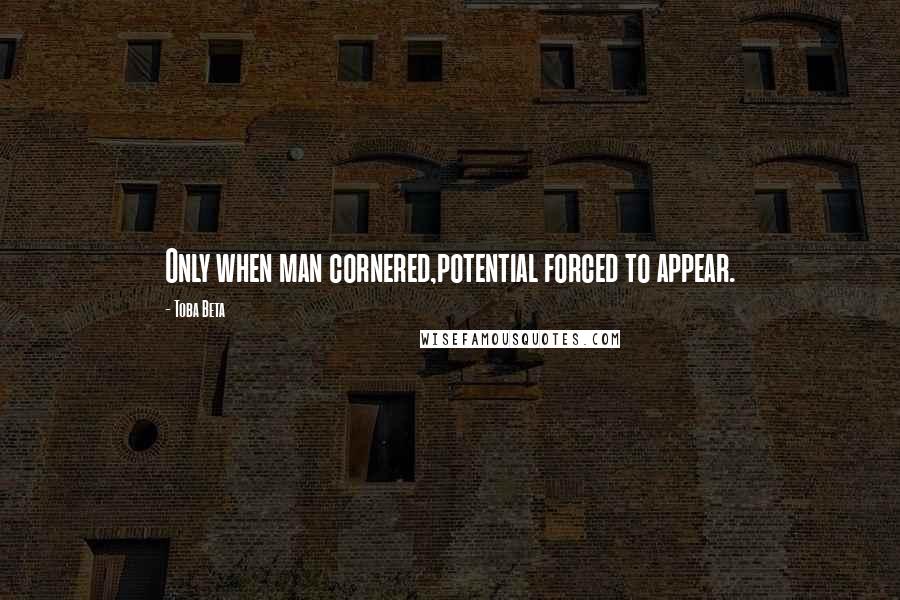 Toba Beta Quotes: Only when man cornered,potential forced to appear.