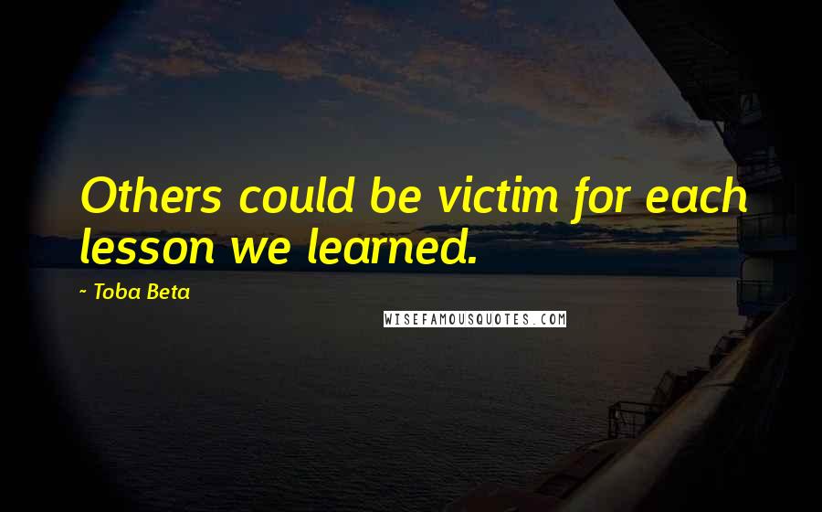 Toba Beta Quotes: Others could be victim for each lesson we learned.