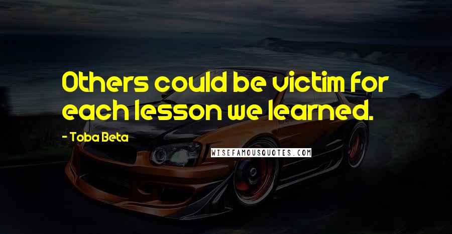 Toba Beta Quotes: Others could be victim for each lesson we learned.