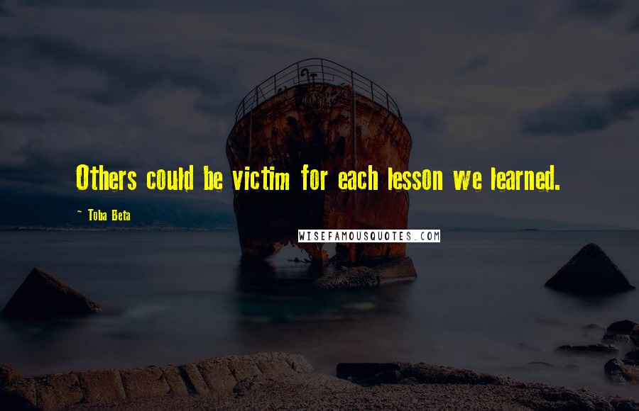 Toba Beta Quotes: Others could be victim for each lesson we learned.
