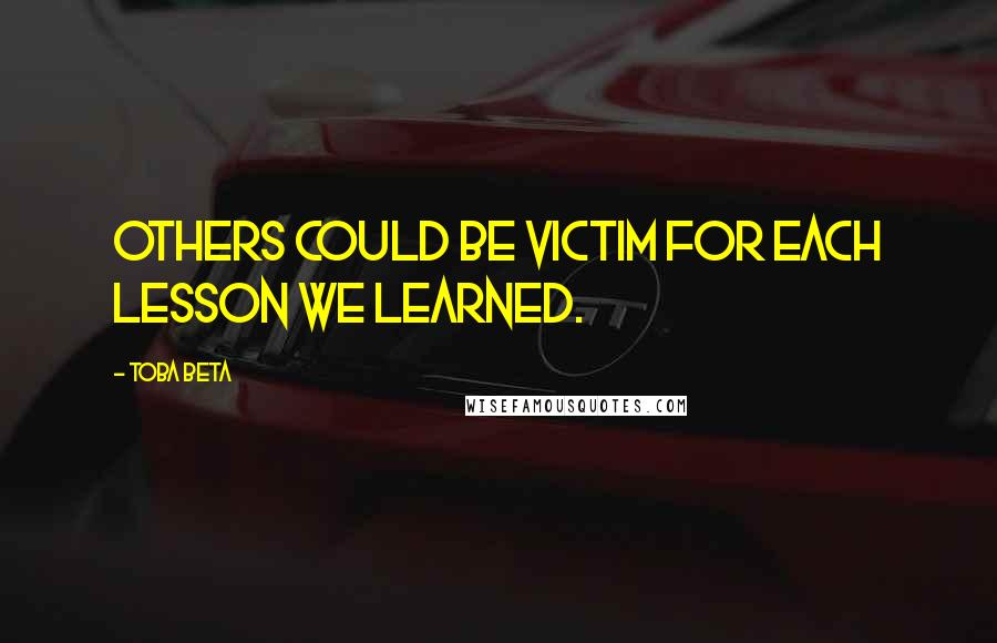 Toba Beta Quotes: Others could be victim for each lesson we learned.