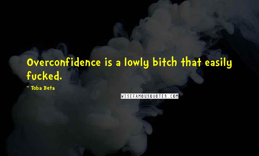 Toba Beta Quotes: Overconfidence is a lowly bitch that easily fucked.