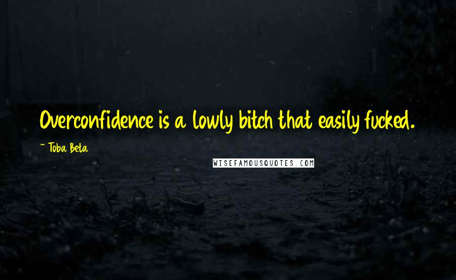 Toba Beta Quotes: Overconfidence is a lowly bitch that easily fucked.