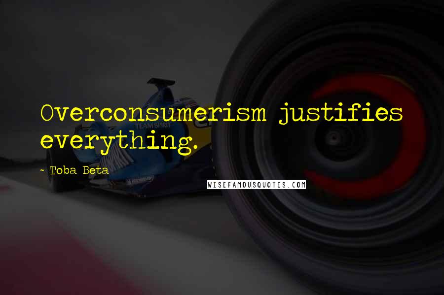 Toba Beta Quotes: Overconsumerism justifies everything.