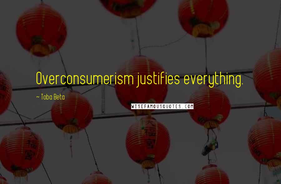 Toba Beta Quotes: Overconsumerism justifies everything.