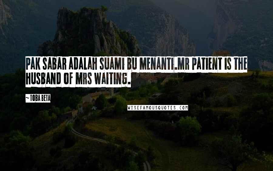 Toba Beta Quotes: Pak sabar adalah suami bu menanti.mr patient is the husband of mrs waiting.