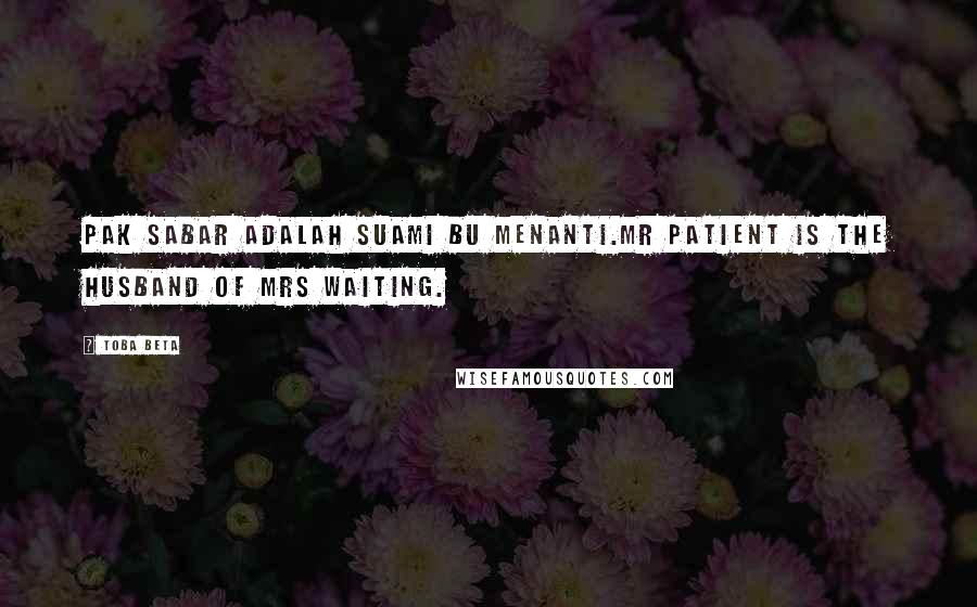 Toba Beta Quotes: Pak sabar adalah suami bu menanti.mr patient is the husband of mrs waiting.