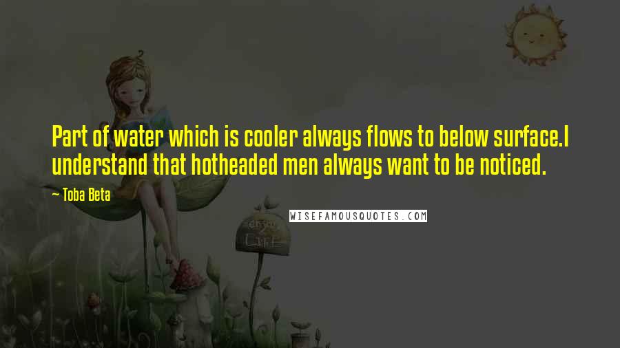 Toba Beta Quotes: Part of water which is cooler always flows to below surface.I understand that hotheaded men always want to be noticed.