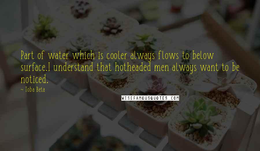 Toba Beta Quotes: Part of water which is cooler always flows to below surface.I understand that hotheaded men always want to be noticed.