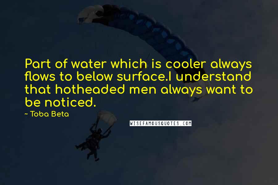 Toba Beta Quotes: Part of water which is cooler always flows to below surface.I understand that hotheaded men always want to be noticed.