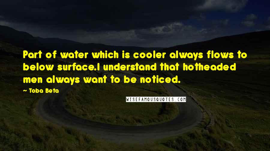 Toba Beta Quotes: Part of water which is cooler always flows to below surface.I understand that hotheaded men always want to be noticed.