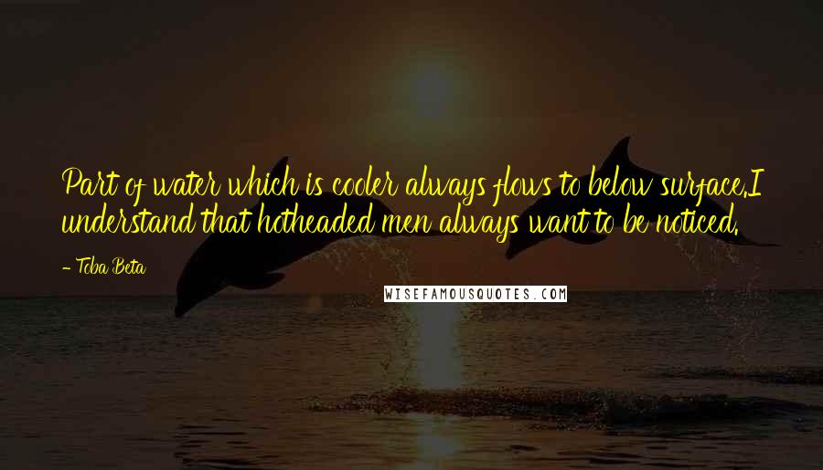 Toba Beta Quotes: Part of water which is cooler always flows to below surface.I understand that hotheaded men always want to be noticed.