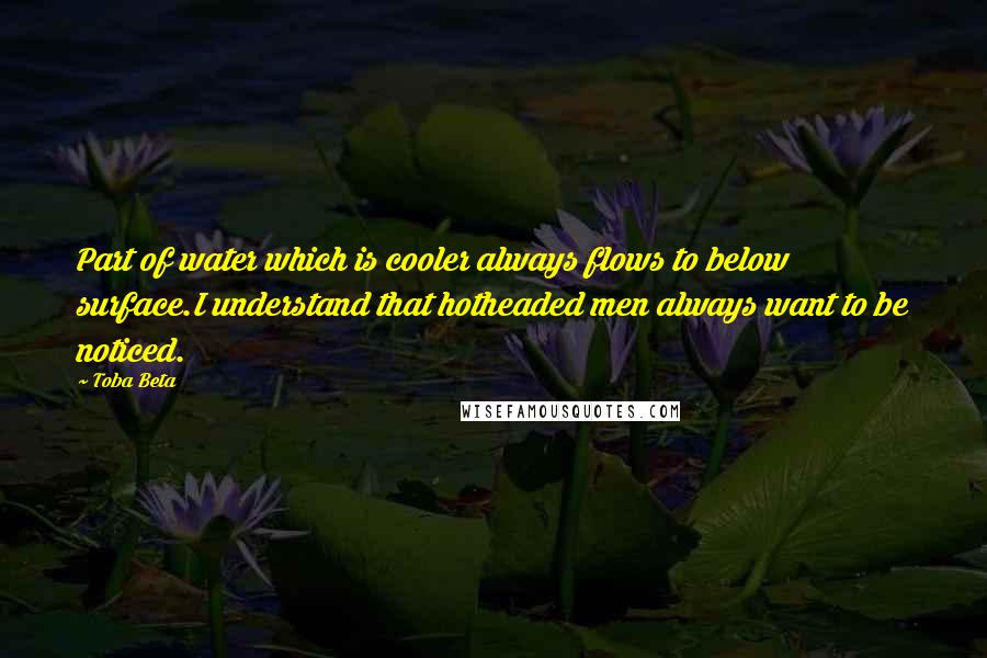 Toba Beta Quotes: Part of water which is cooler always flows to below surface.I understand that hotheaded men always want to be noticed.