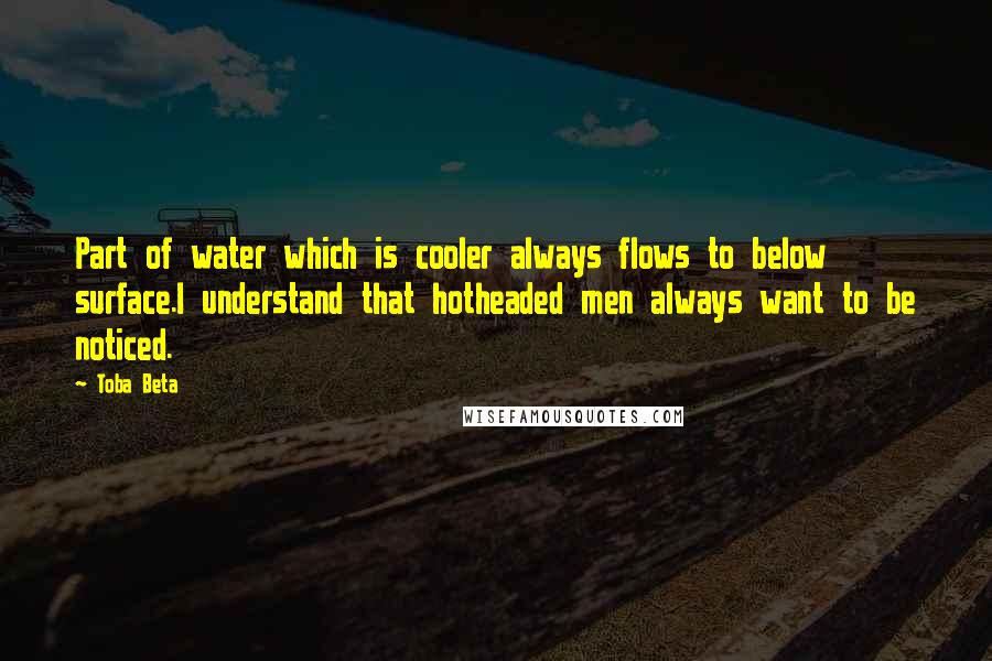 Toba Beta Quotes: Part of water which is cooler always flows to below surface.I understand that hotheaded men always want to be noticed.