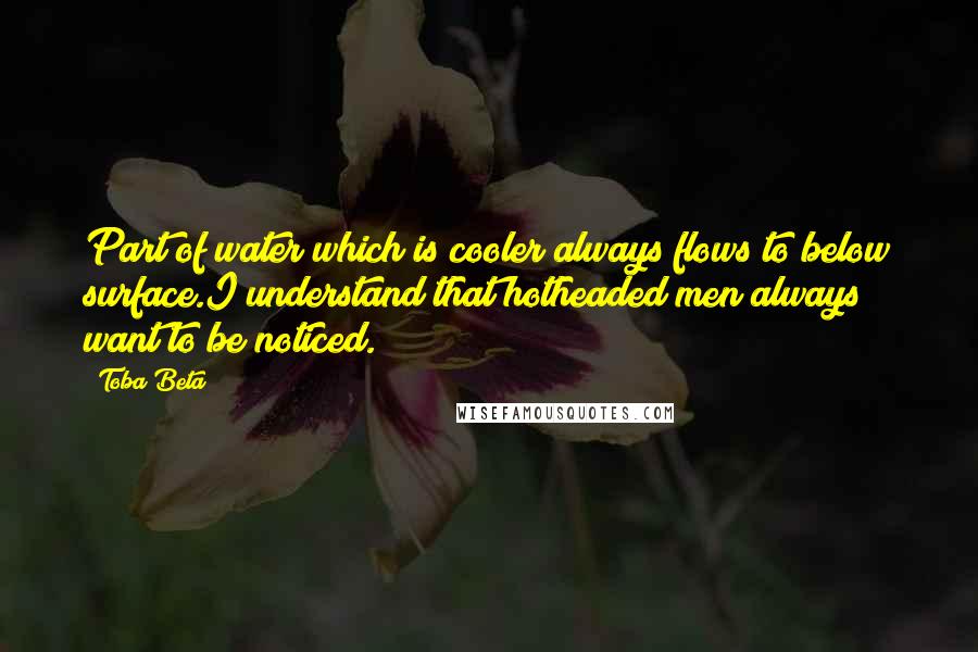 Toba Beta Quotes: Part of water which is cooler always flows to below surface.I understand that hotheaded men always want to be noticed.