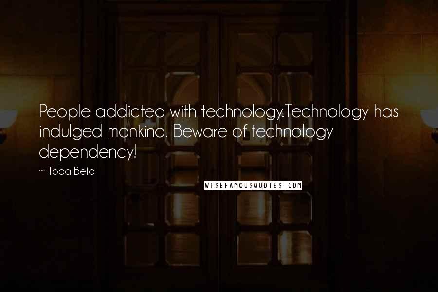 Toba Beta Quotes: People addicted with technology.Technology has indulged mankind. Beware of technology dependency!