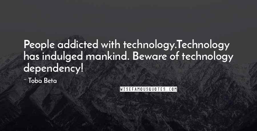 Toba Beta Quotes: People addicted with technology.Technology has indulged mankind. Beware of technology dependency!