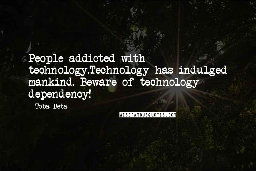 Toba Beta Quotes: People addicted with technology.Technology has indulged mankind. Beware of technology dependency!