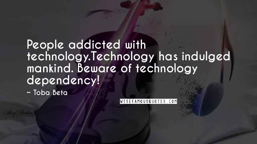 Toba Beta Quotes: People addicted with technology.Technology has indulged mankind. Beware of technology dependency!