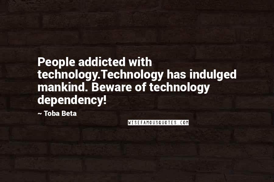 Toba Beta Quotes: People addicted with technology.Technology has indulged mankind. Beware of technology dependency!