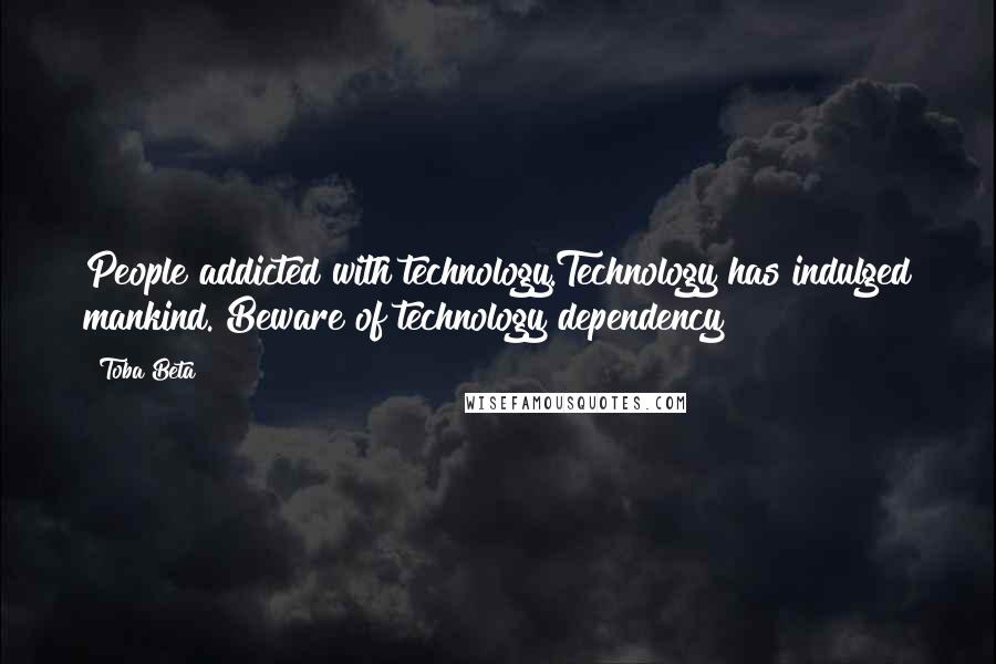 Toba Beta Quotes: People addicted with technology.Technology has indulged mankind. Beware of technology dependency!