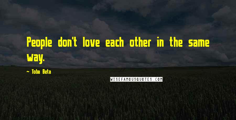 Toba Beta Quotes: People don't love each other in the same way.