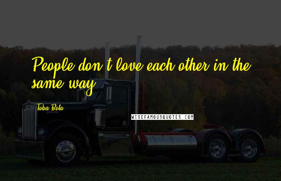 Toba Beta Quotes: People don't love each other in the same way.