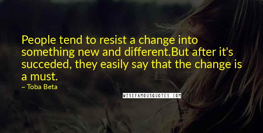 Toba Beta Quotes: People tend to resist a change into something new and different.But after it's succeded, they easily say that the change is a must.