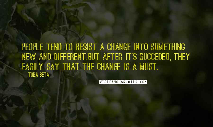 Toba Beta Quotes: People tend to resist a change into something new and different.But after it's succeded, they easily say that the change is a must.