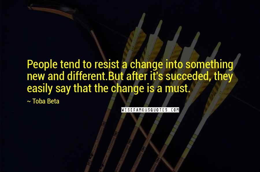 Toba Beta Quotes: People tend to resist a change into something new and different.But after it's succeded, they easily say that the change is a must.