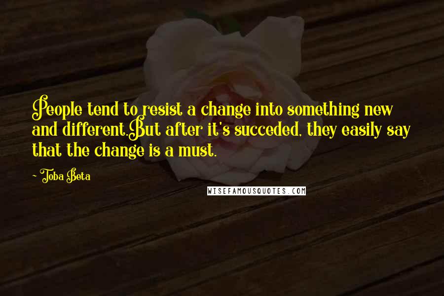 Toba Beta Quotes: People tend to resist a change into something new and different.But after it's succeded, they easily say that the change is a must.