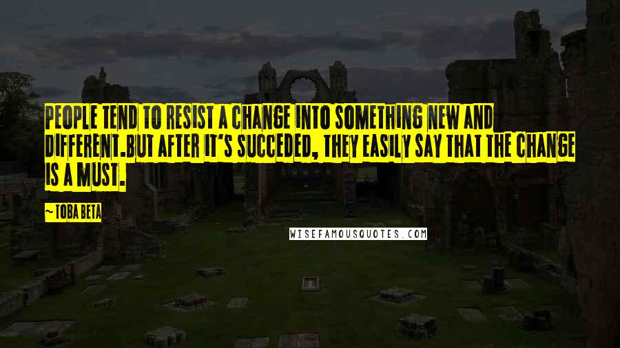 Toba Beta Quotes: People tend to resist a change into something new and different.But after it's succeded, they easily say that the change is a must.