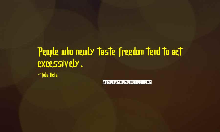 Toba Beta Quotes: People who newly taste freedom tend to act excessively.