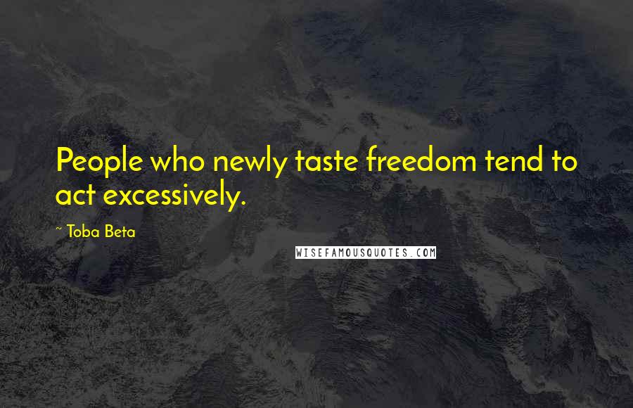 Toba Beta Quotes: People who newly taste freedom tend to act excessively.