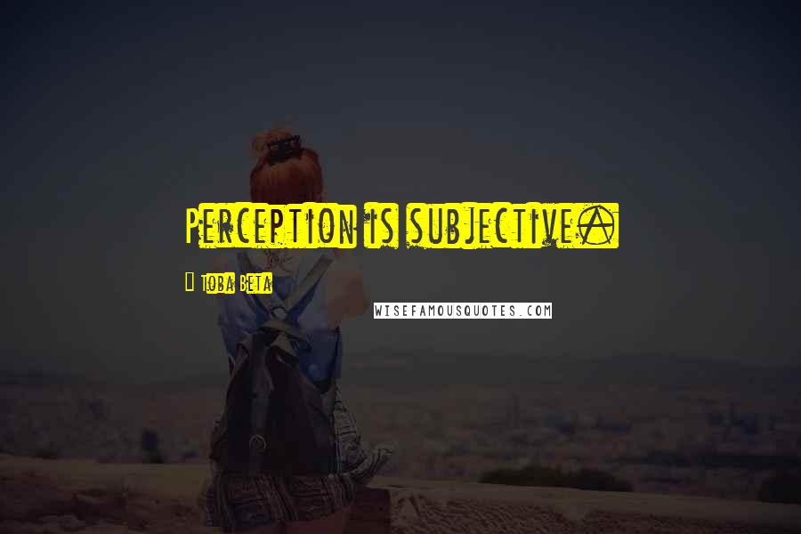 Toba Beta Quotes: Perception is subjective.