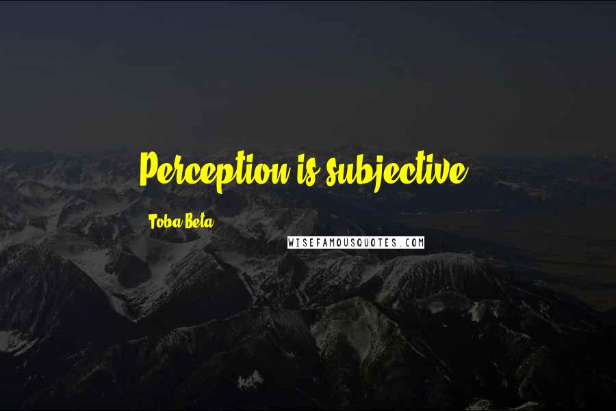 Toba Beta Quotes: Perception is subjective.