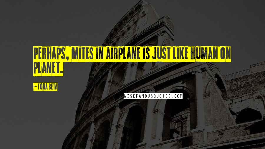 Toba Beta Quotes: Perhaps, mites in airplane is just like human on planet.