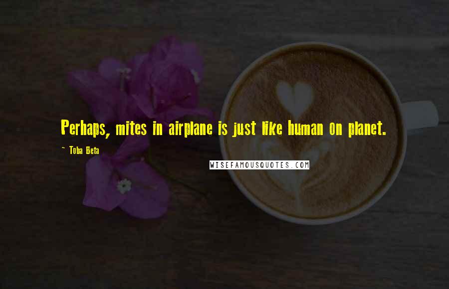 Toba Beta Quotes: Perhaps, mites in airplane is just like human on planet.