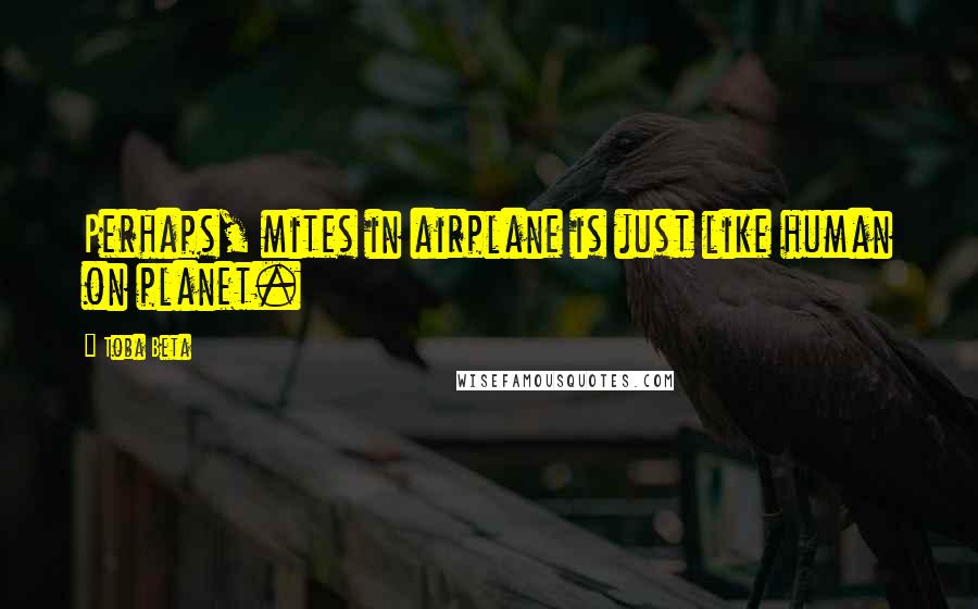 Toba Beta Quotes: Perhaps, mites in airplane is just like human on planet.