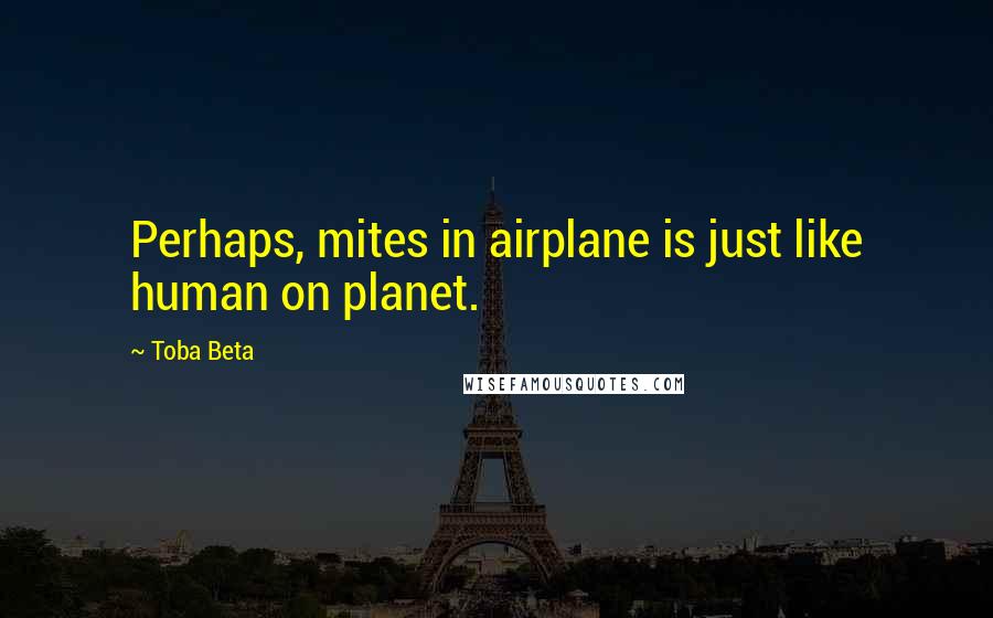 Toba Beta Quotes: Perhaps, mites in airplane is just like human on planet.