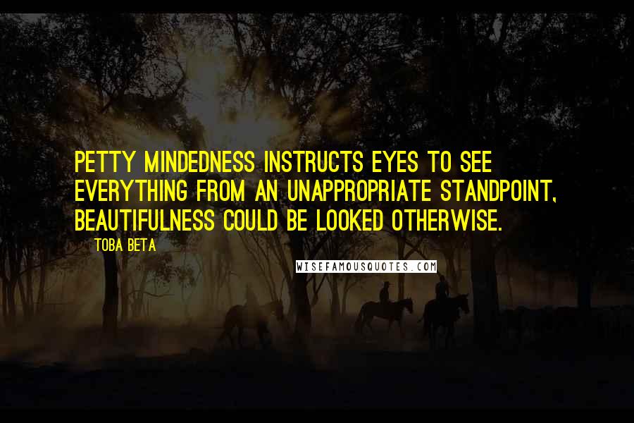Toba Beta Quotes: Petty mindedness instructs eyes to see everything from an unappropriate standpoint, beautifulness could be looked otherwise.