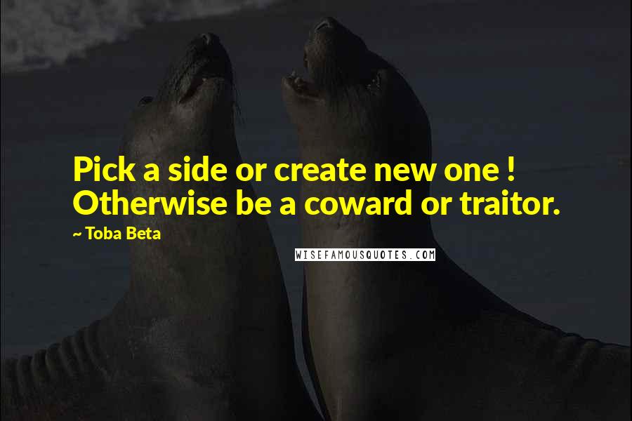 Toba Beta Quotes: Pick a side or create new one ! Otherwise be a coward or traitor.